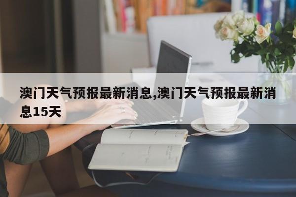 澳门6月份天气情况分析，最新消息、新闻报道与网络热议澳门6月份天气情况分析最新消息新闻报道网